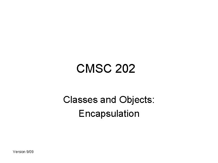 CMSC 202 Classes and Objects: Encapsulation Version 9/09 