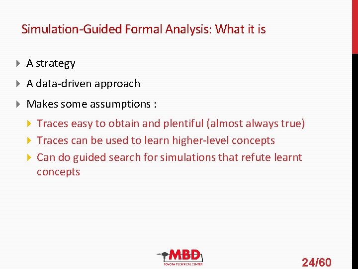 Simulation-Guided Formal Analysis: What it is A strategy A data-driven approach Makes some assumptions Simulation-Guided Formal Analysis: What it is A strategy A data-driven approach Makes some assumptions