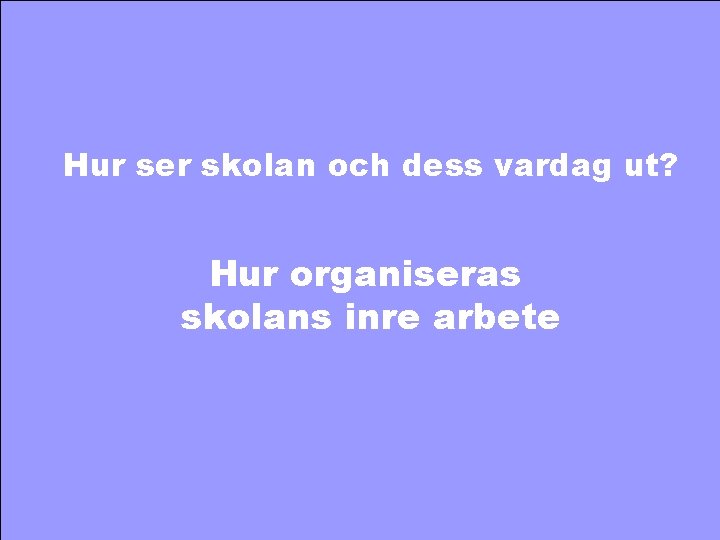 Hur ser skolan och dess vardag ut? Hur organiseras skolans inre arbete 