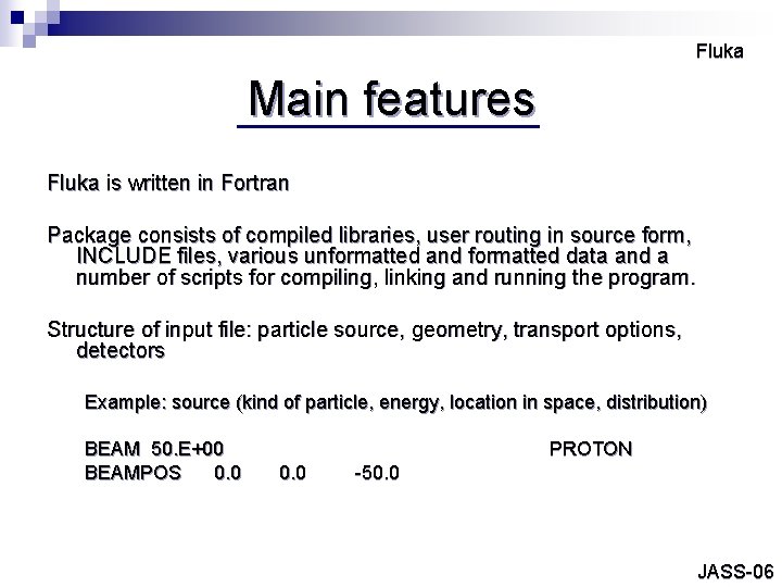 Fluka Main features Fluka is written in Fortran Package consists of compiled libraries, user