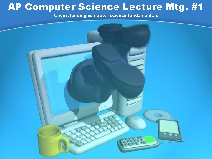 AP Computer Science Lecture Mtg. #1 Understanding computer science fundamentals 