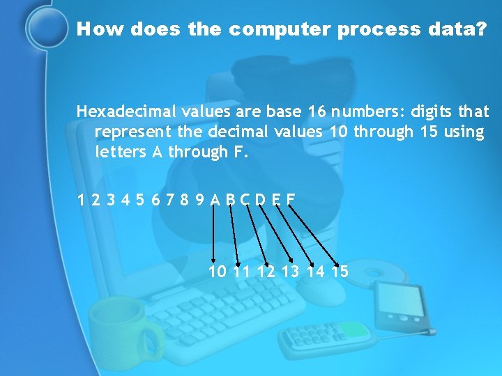 How does the computer process data? Hexadecimal values are base 16 numbers: digits that