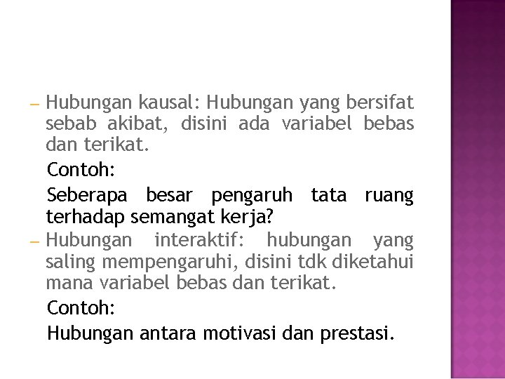 Hubungan kausal: Hubungan yang bersifat sebab akibat, disini ada variabel bebas dan terikat. Contoh: