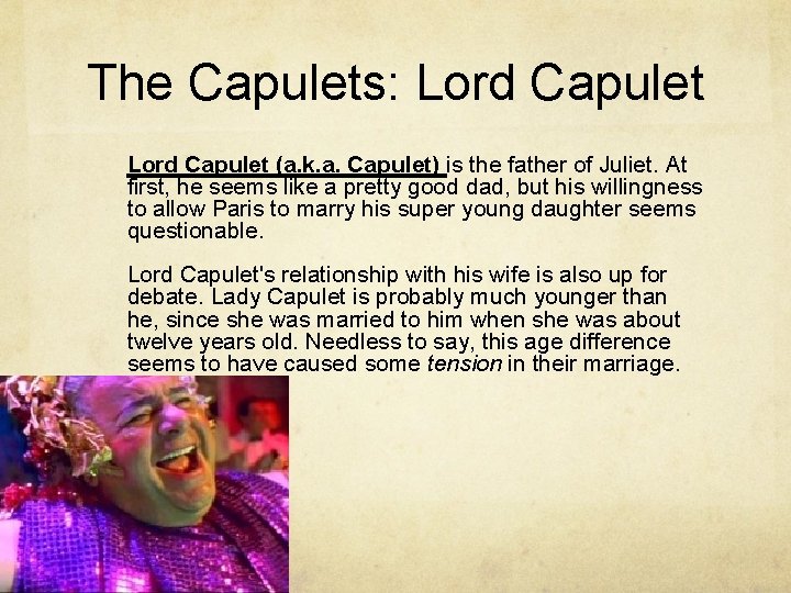 The Capulets: Lord Capulet (a. k. a. Capulet) is the father of Juliet. At