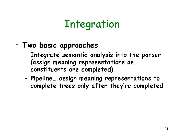 Integration • Two basic approaches – Integrate semantic analysis into the parser (assign meaning