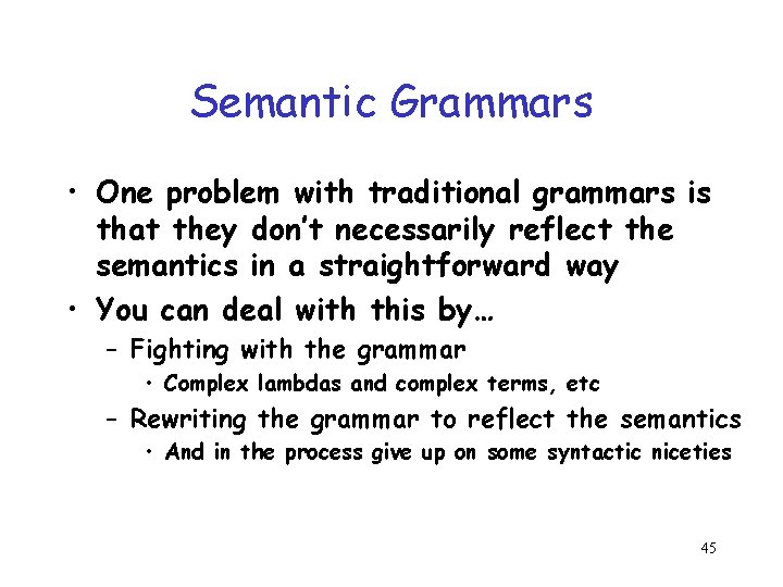 Semantic Grammars • One problem with traditional grammars is that they don’t necessarily reflect