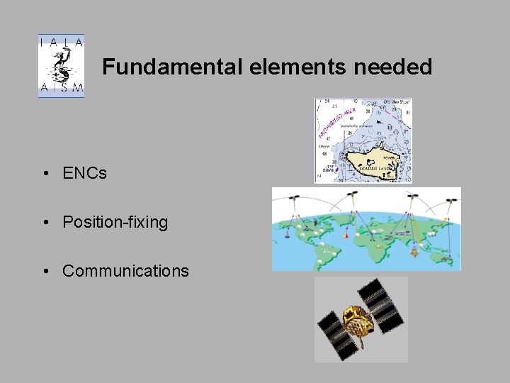 Fundamental elements needed • ENCs • Position-fixing • Communications 