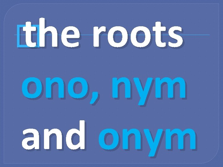 � the roots ono, nym and onym 