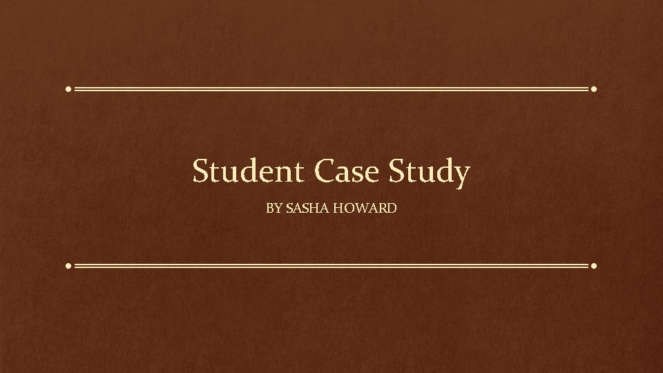 Student Case Study BY SASHA HOWARD 