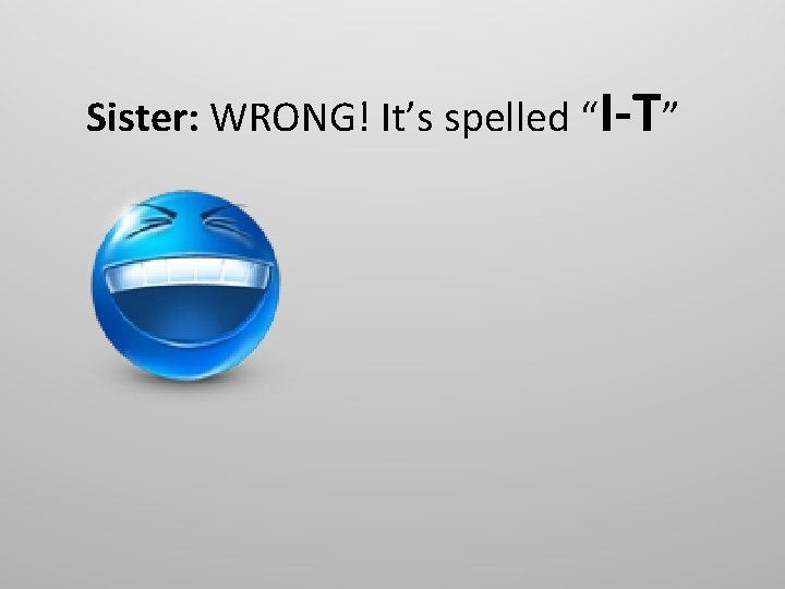 Sister: WRONG! It’s spelled “I-T” 