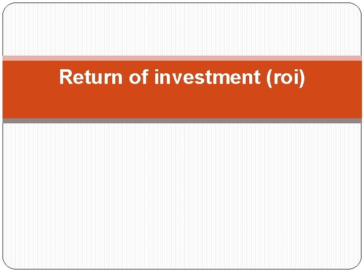 Return of investment (roi) Return of investment (roi)