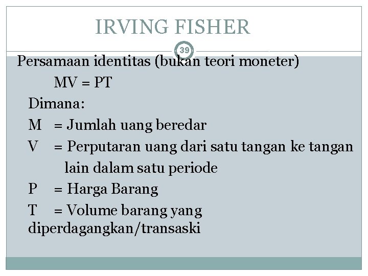 IRVING FISHER 39 Persamaan identitas (bukan teori moneter) MV = PT Dimana: M =