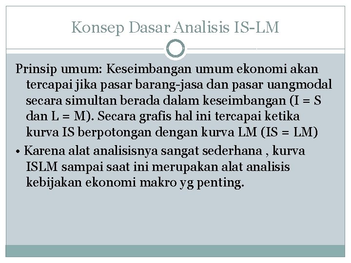 Konsep Dasar Analisis IS-LM Prinsip umum: Keseimbangan umum ekonomi akan tercapai jika pasar barang-jasa