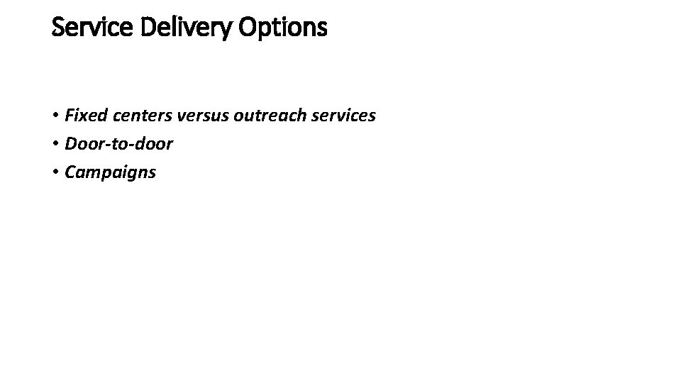 Service Delivery Options • Fixed centers versus outreach services • Door-to-door • Campaigns 