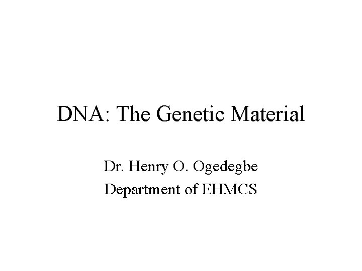 DNA: The Genetic Material Dr. Henry O. Ogedegbe Department of EHMCS 