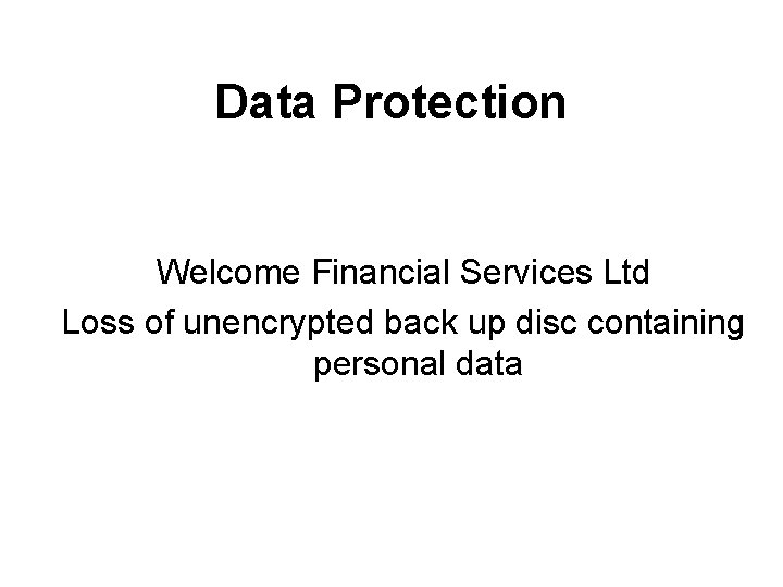 Data Protection Welcome Financial Services Ltd Loss of unencrypted back up disc containing personal