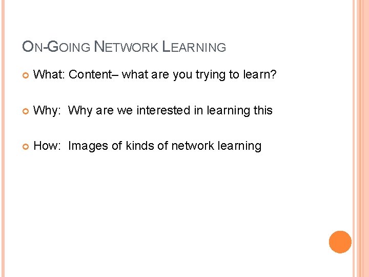 ON-GOING NETWORK LEARNING What: Content– what are you trying to learn? Why: Why are