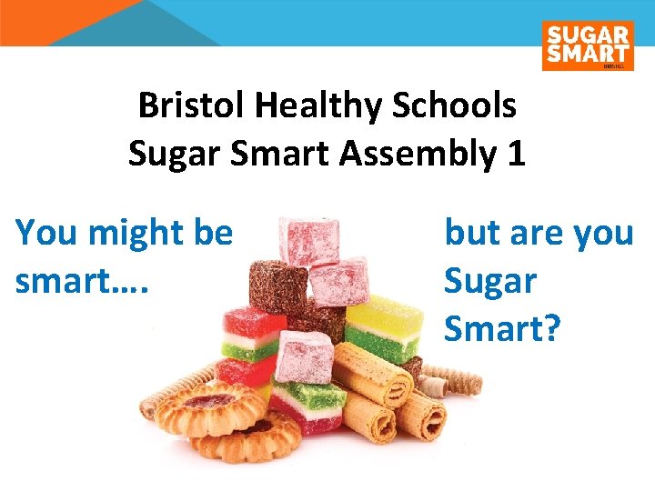Bristol Healthy Schools Sugar Smart Assembly 1 You might be smart…. but are you