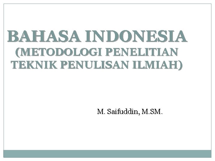 BAHASA INDONESIA (METODOLOGI PENELITIAN TEKNIK PENULISAN ILMIAH) M. Saifuddin, M. SM. 