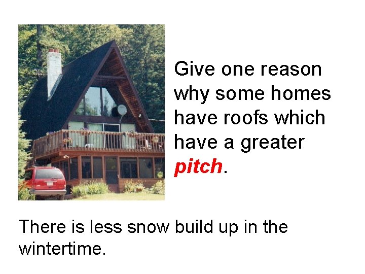 Give one reason why some homes have roofs which have a greater pitch. There