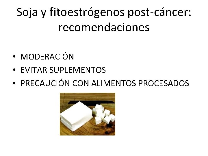 Soja y fitoestrógenos post-cáncer: recomendaciones • MODERACIÓN • EVITAR SUPLEMENTOS • PRECAUCIÓN CON ALIMENTOS Soja y fitoestrógenos post-cáncer: recomendaciones • MODERACIÓN • EVITAR SUPLEMENTOS • PRECAUCIÓN CON ALIMENTOS