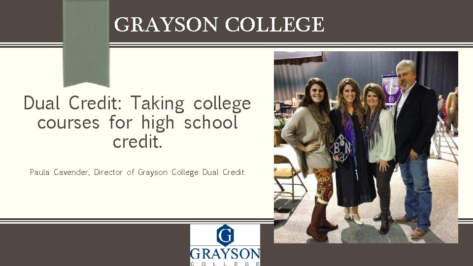 GRAYSON COLLEGE Dual Credit: Taking college courses for high school credit. Paula Cavender, Director