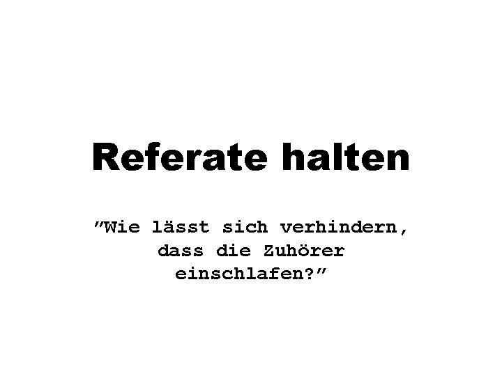 Referate halten ”Wie lässt sich verhindern, dass die Zuhörer einschlafen? ” Referate halten ”Wie lässt sich verhindern, dass die Zuhörer einschlafen? ”