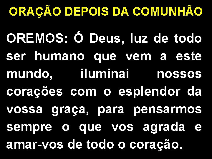ORAÇÃO DEPOIS DA COMUNHÃO OREMOS: Ó Deus, luz de todo ser humano que vem