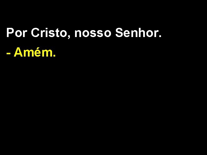 Por Cristo, nosso Senhor. - Amém. 
