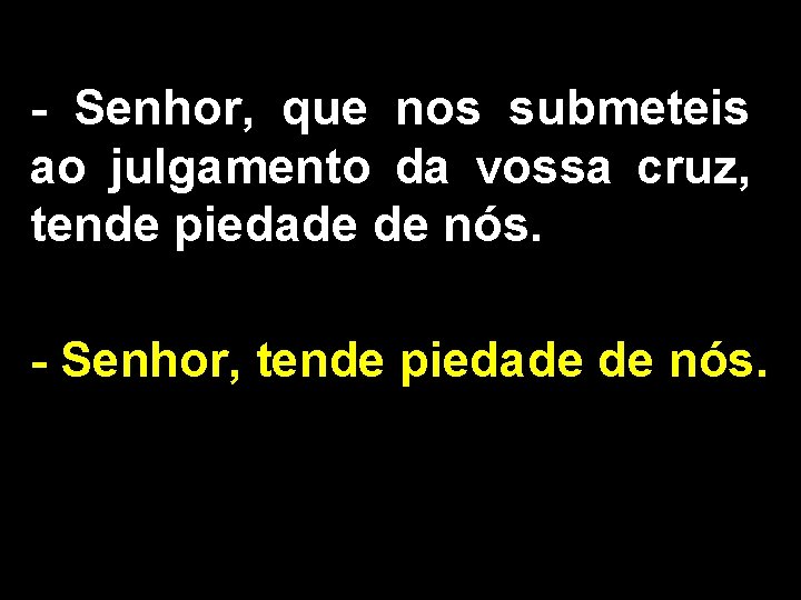 - Senhor, que nos submeteis ao julgamento da vossa cruz, tende piedade de nós.