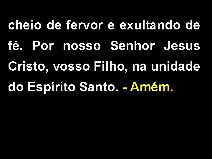 cheio de fervor e exultando de fé. Por nosso Senhor Jesus Cristo, vosso Filho,