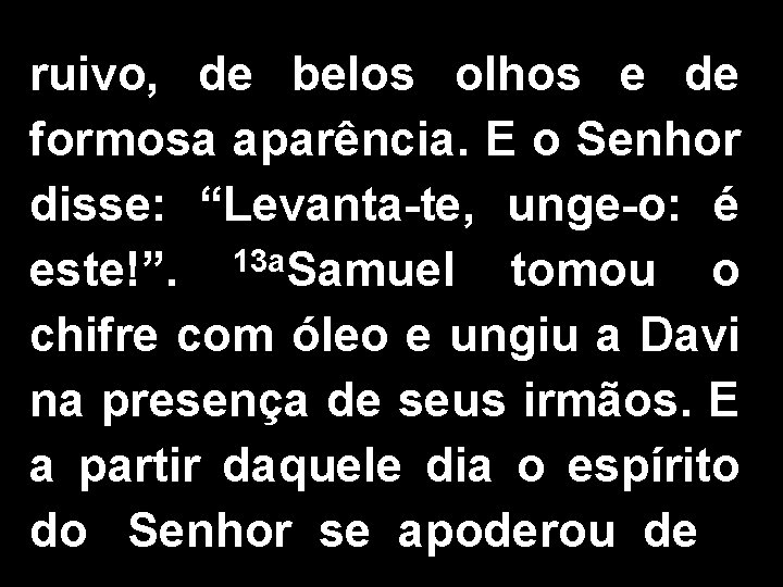 ruivo, de belos olhos e de formosa aparência. E o Senhor disse: “Levanta-te, unge-o:
