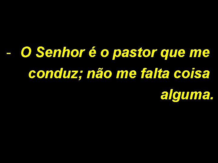 - O Senhor é o pastor que me conduz; não me falta coisa alguma.