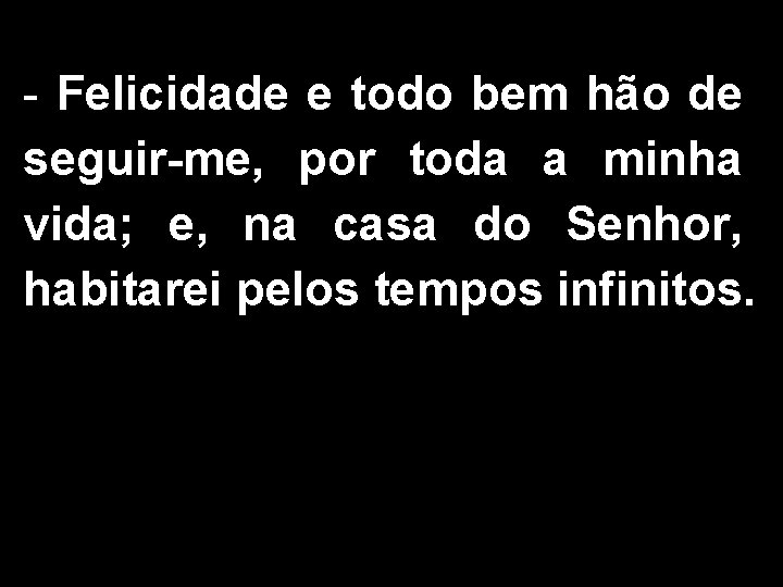 - Felicidade e todo bem hão de seguir-me, por toda a minha vida; e,