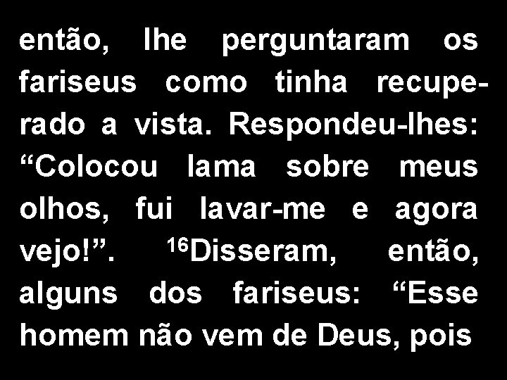 então, lhe perguntaram os fariseus como tinha recuperado a vista. Respondeu-lhes: “Colocou lama sobre