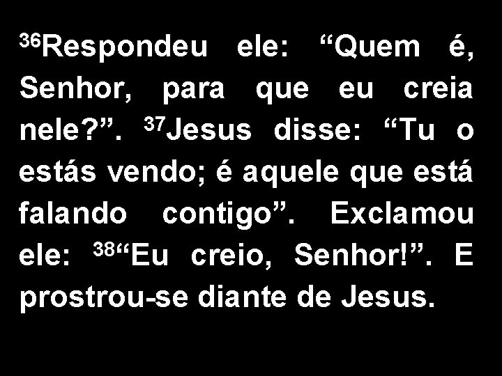 36 Respondeu ele: “Quem é, Senhor, para que eu creia nele? ”. 37 Jesus