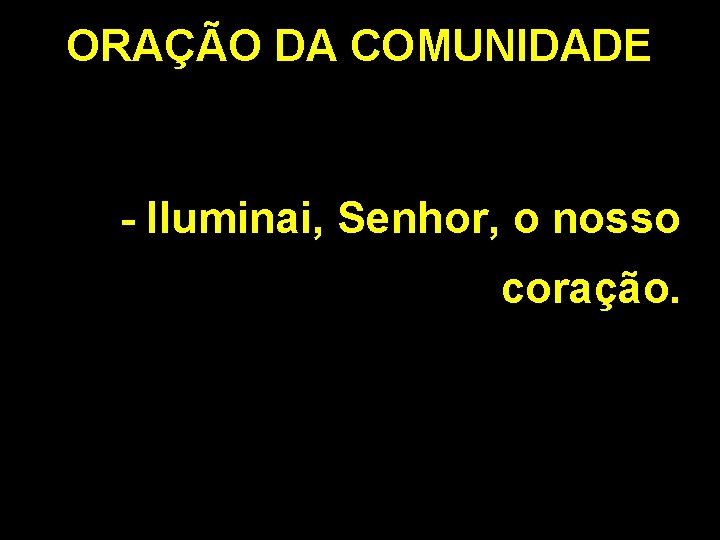 ORAÇÃO DA COMUNIDADE - Iluminai, Senhor, o nosso coração. 