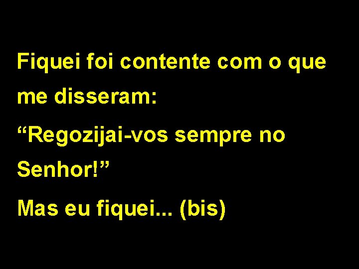 Fiquei foi contente com o que me disseram: “Regozijai-vos sempre no Senhor!” Mas eu