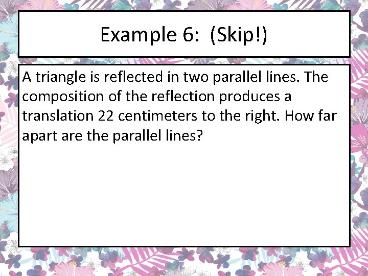 Example 6: (Skip!) A triangle is reflected in two parallel lines. The composition of