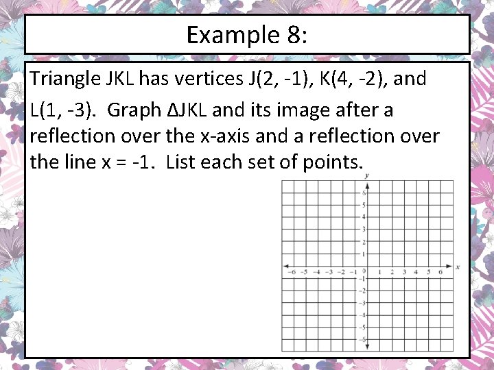 Example 8: Triangle JKL has vertices J(2, -1), K(4, -2), and L(1, -3). Graph