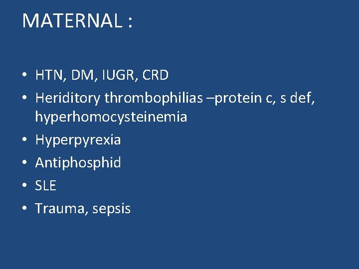 MATERNAL : • HTN, DM, IUGR, CRD • Heriditory thrombophilias –protein c, s def,