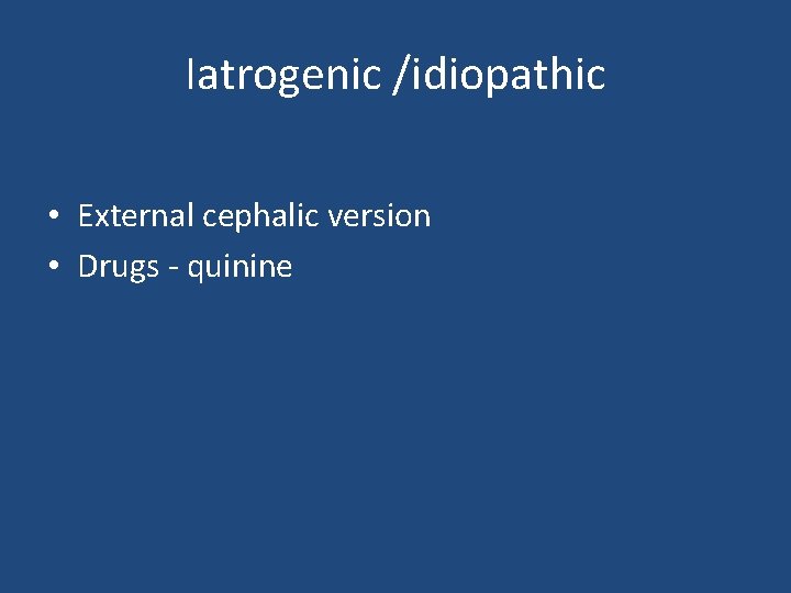 Iatrogenic /idiopathic • External cephalic version • Drugs - quinine 