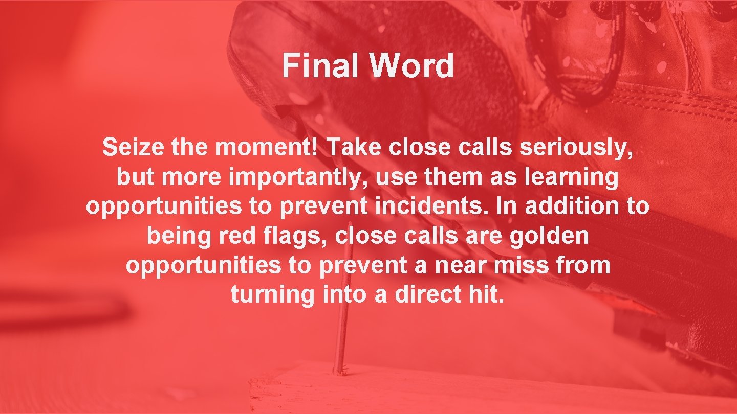Final Word Seize the moment! Take close calls seriously, but more importantly, use them
