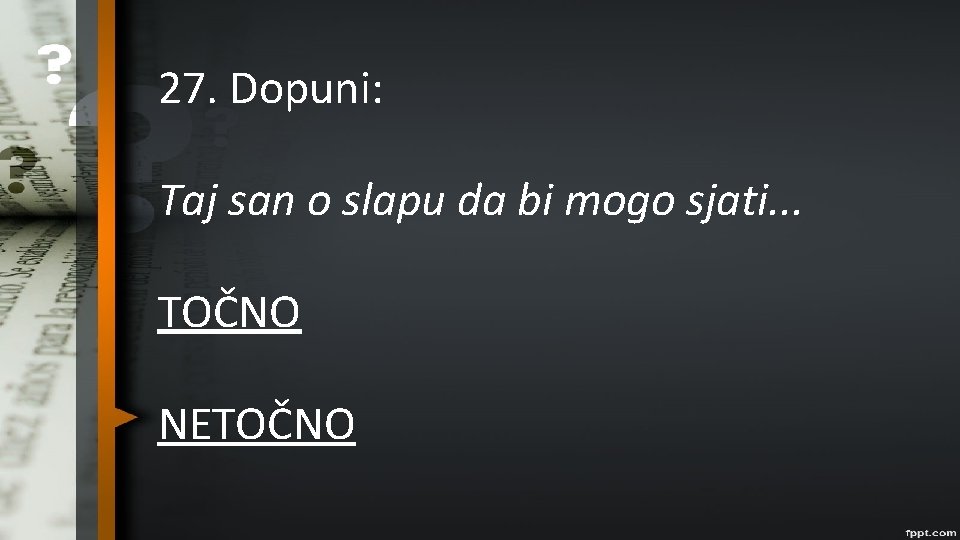 27. Dopuni: Taj san o slapu da bi mogo sjati. . . TOČNO NETOČNO