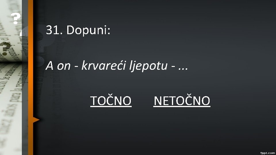 31. Dopuni: A on - krvareći ljepotu -. . . TOČNO NETOČNO 