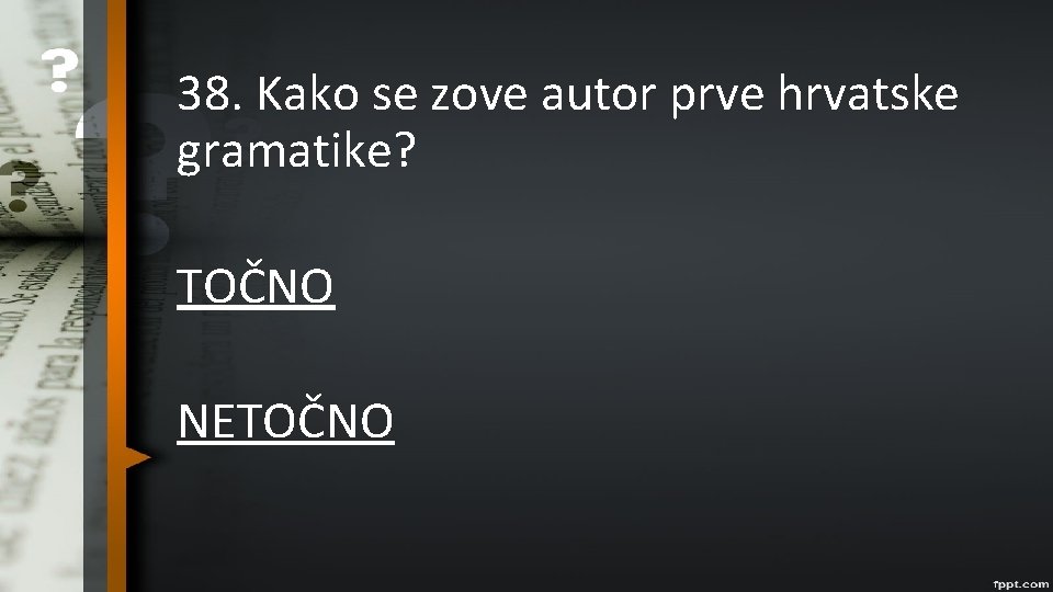 38. Kako se zove autor prve hrvatske gramatike? TOČNO NETOČNO 