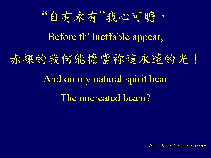 “自有永有”我心可瞻， Before th' Ineffable appear, 赤裸的我何能擔當祢這永遠的光！ And on my natural spirit bear The uncreated