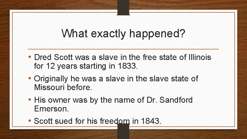 What exactly happened? • Dred Scott was a slave in the free state of