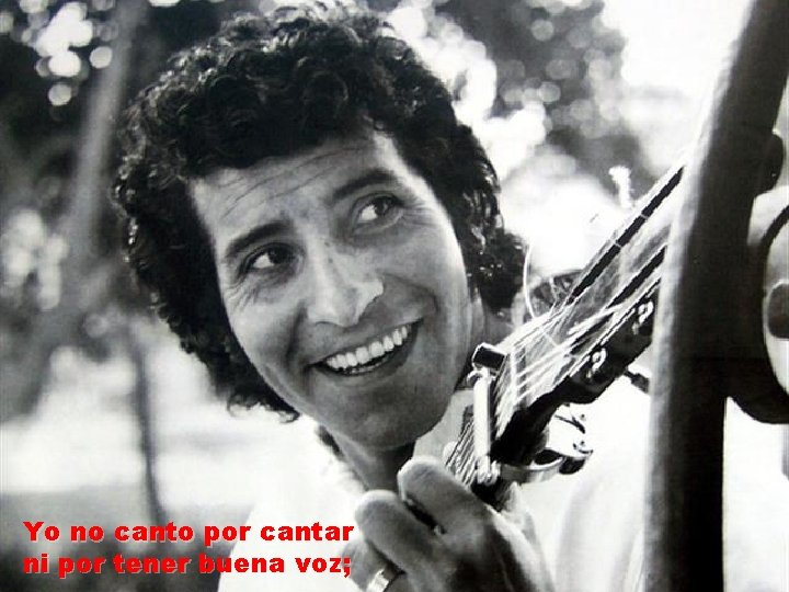 Yo no canto por cantar ni por tener buena voz; 