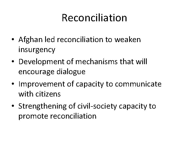 Reconciliation • Afghan led reconciliation to weaken insurgency • Development of mechanisms that will